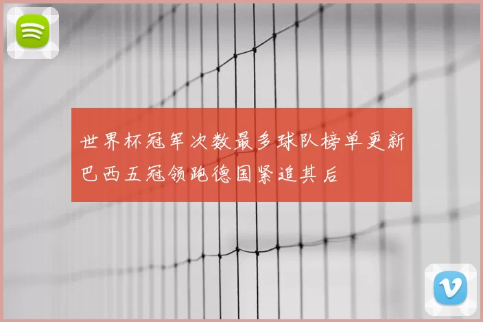 世界杯冠军次数最多球队榜单更新巴西五冠领跑德国紧追其后