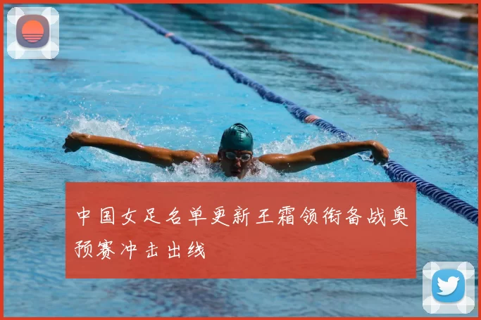 中国女足名单更新王霜领衔备战奥预赛冲击出线