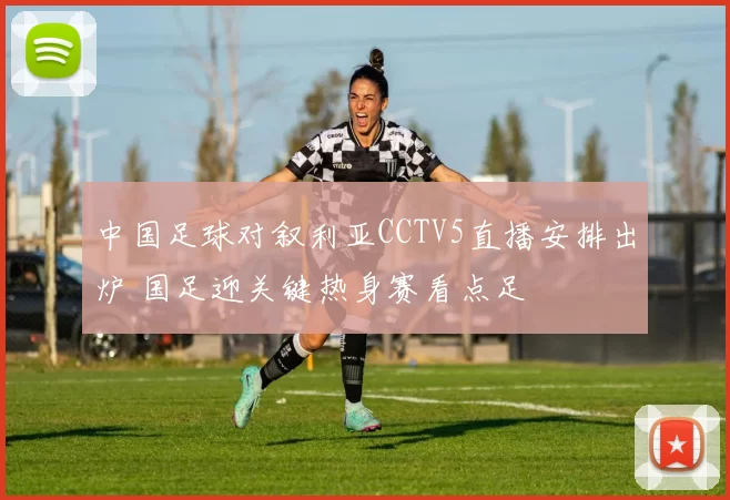 中国足球对叙利亚CCTV5直播安排出炉 国足迎关键热身赛看点足