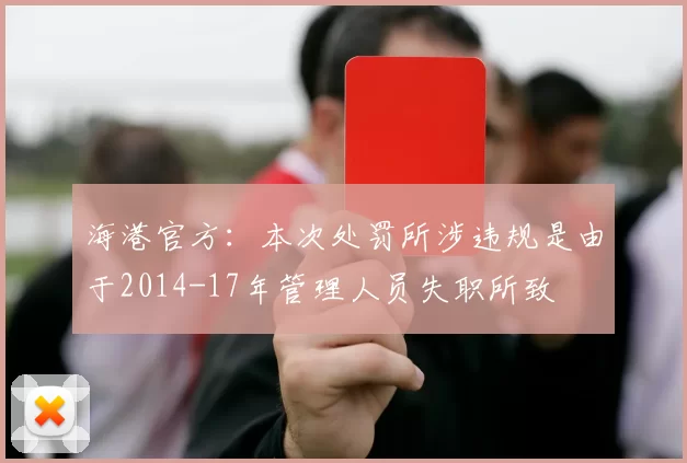 海港官方:本次处罚所涉违规是由于2014-17年管理人员失职所致