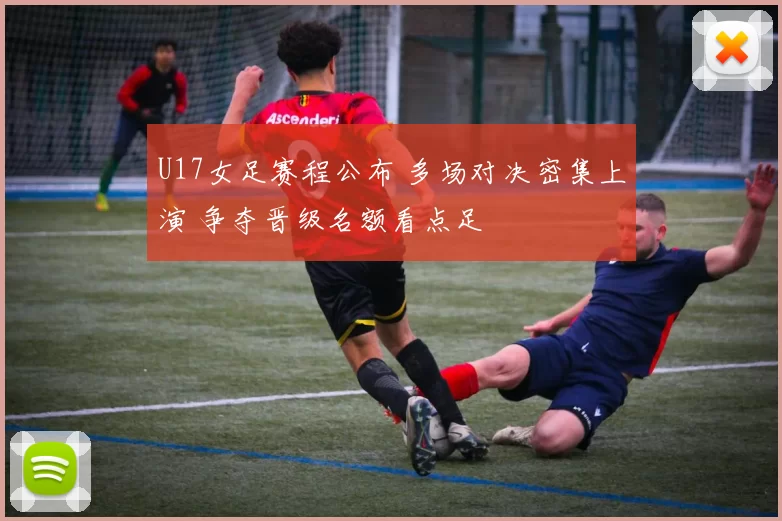 U17女足赛程公布 多场对决密集上演 争夺晋级名额看点足