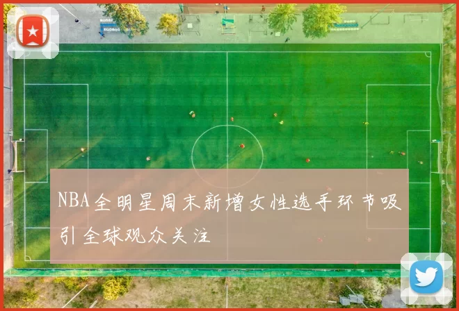 NBA全明星周末新增女性选手环节吸引全球观众关注