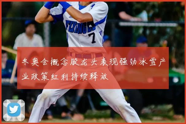 冬奥会概念股龙头表现强劲冰雪产业政策红利持续释放