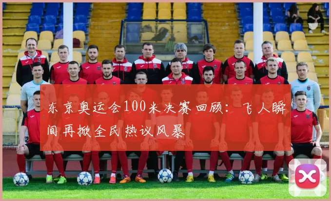 东京奥运会100米决赛回顾：飞人瞬间再掀全民热议风暴