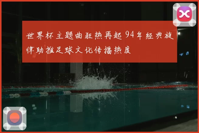 世界杯主题曲狂热再起 94年经典旋律助推足球文化传播热度