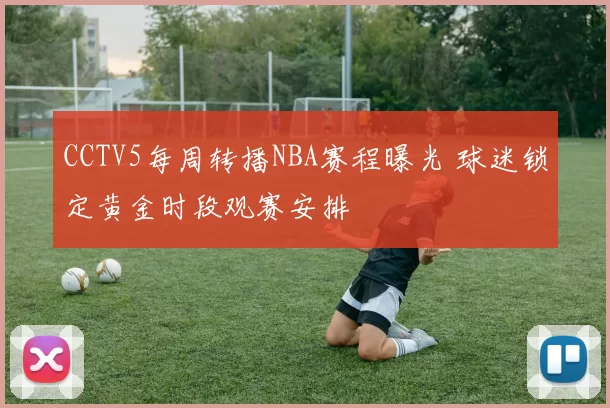 CCTV5每周转播NBA赛程曝光 球迷锁定黄金时段观赛安排