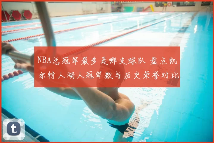 NBA总冠军最多是哪支球队 盘点凯尔特人湖人冠军数与历史荣誉对比