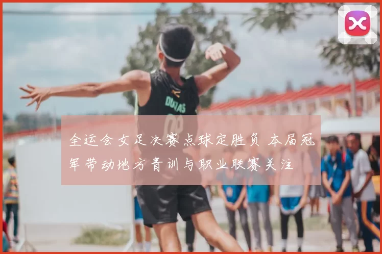 全运会女足决赛点球定胜负 本届冠军带动地方青训与职业联赛关注