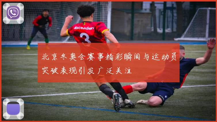 北京冬奥会赛事精彩瞬间与运动员突破表现引发广泛关注