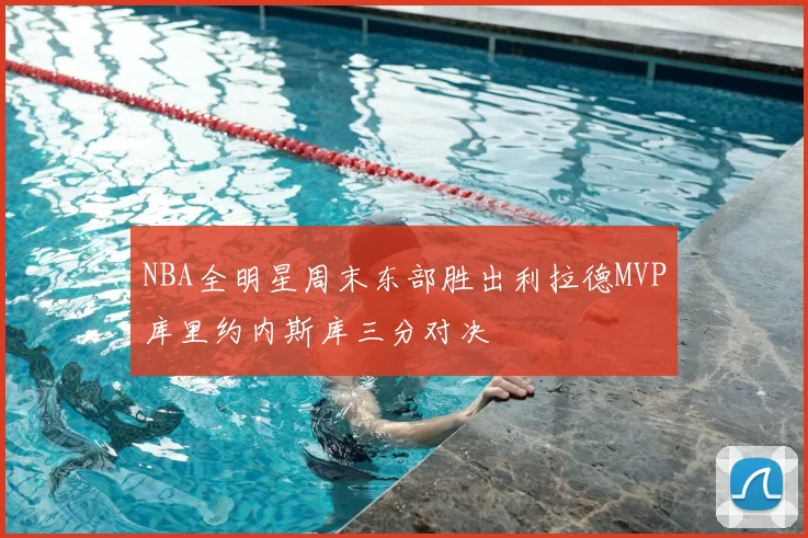 NBA全明星周末东部胜出利拉德MVP库里约内斯库三分对决