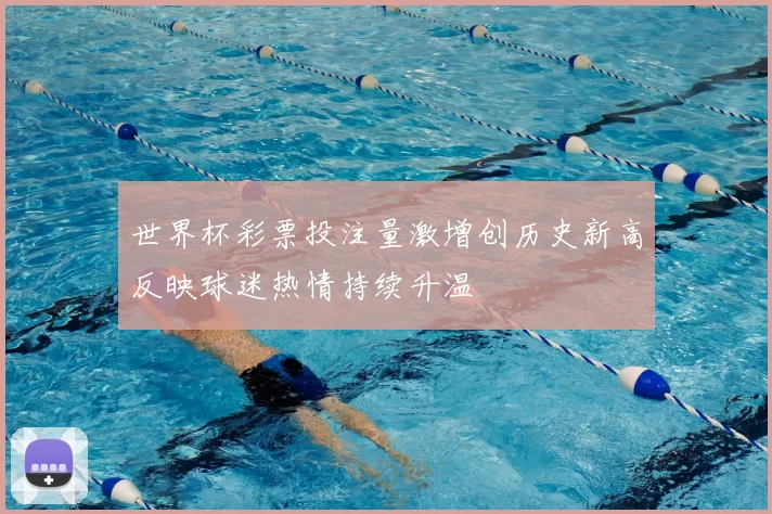 世界杯彩票投注量激增创历史新高反映球迷热情持续升温