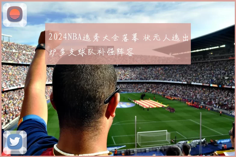 2024NBA选秀大会落幕 状元人选出炉多支球队补强阵容