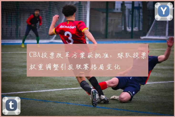 CBA投票改革方案获批准，球队投票权重调整引发联赛格局变化