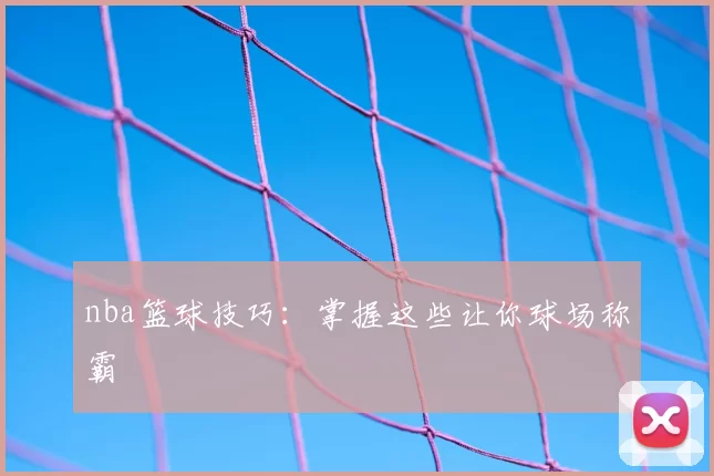 nba篮球技巧：掌握这些让你球场称霸
