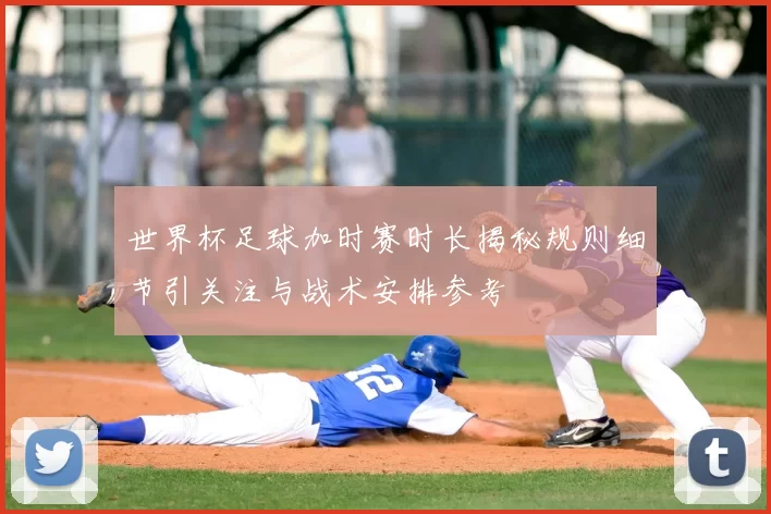 世界杯足球加时赛时长揭秘规则细节引关注与战术安排参考
