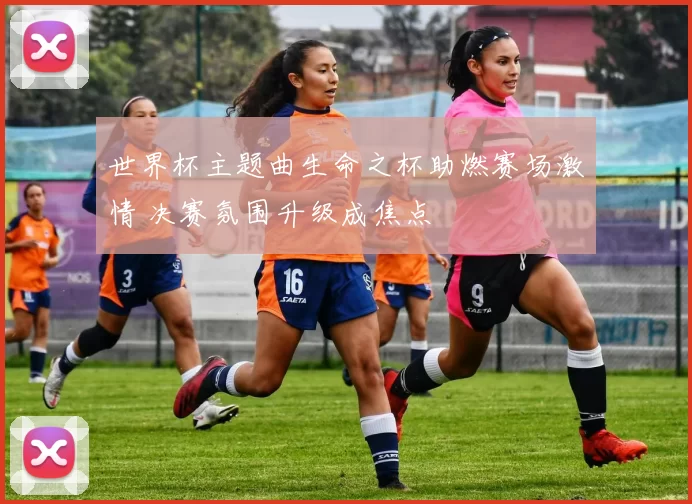 世界杯主题曲生命之杯助燃赛场激情 决赛氛围升级成焦点