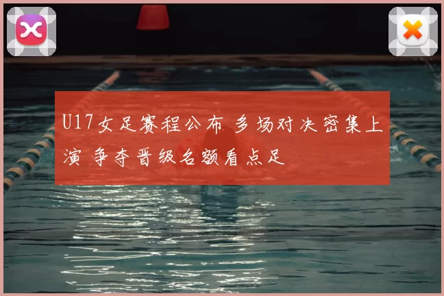 U17女足赛程公布 多场对决密集上演 争夺晋级名额看点足