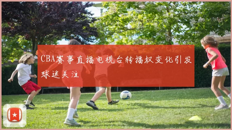 CBA赛事直播电视台转播权变化引发球迷关注