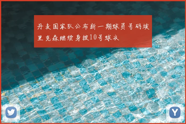 丹麦国家队公布新一期球员号码埃里克森继续身披10号球衣