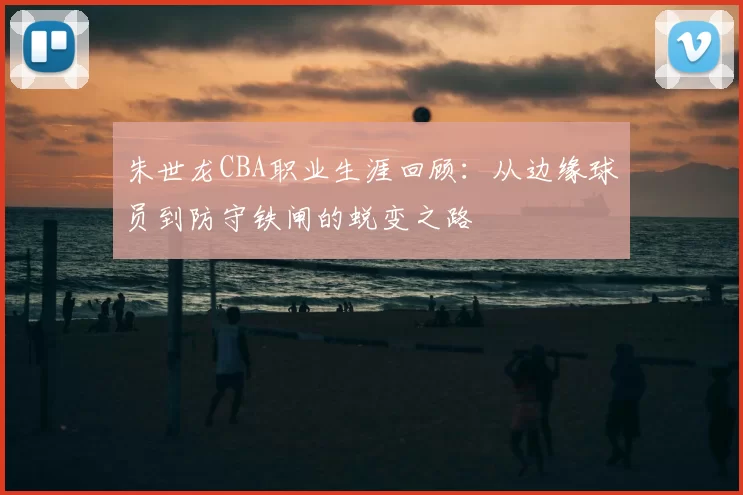 朱世龙CBA职业生涯回顾:从边缘球员到防守铁闸的蜕变之路