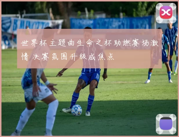世界杯主题曲生命之杯助燃赛场激情 决赛氛围升级成焦点