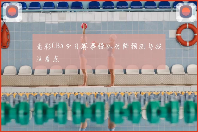 竞彩CBA今日赛事强队对阵预测与投注看点