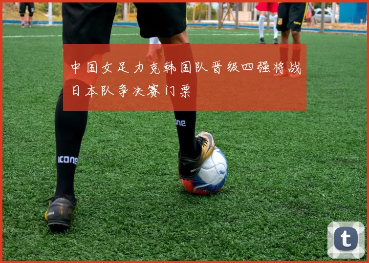 中国女足力克韩国队晋级四强将战日本队争决赛门票