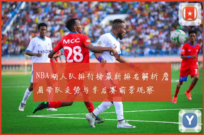 NBA湖人队排行榜最新排名解析 詹眉带队走势与季后赛前景观察