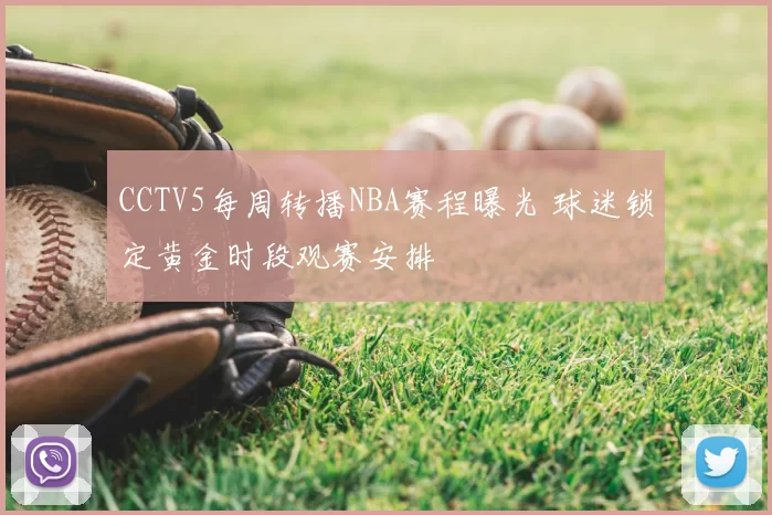 CCTV5每周转播NBA赛程曝光 球迷锁定黄金时段观赛安排