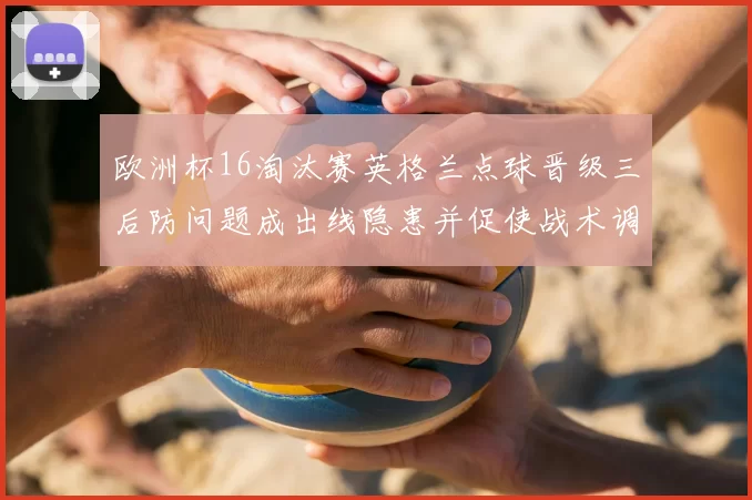 欧洲杯16淘汰赛英格兰点球晋级三后防问题成出线隐患并促使战术调整