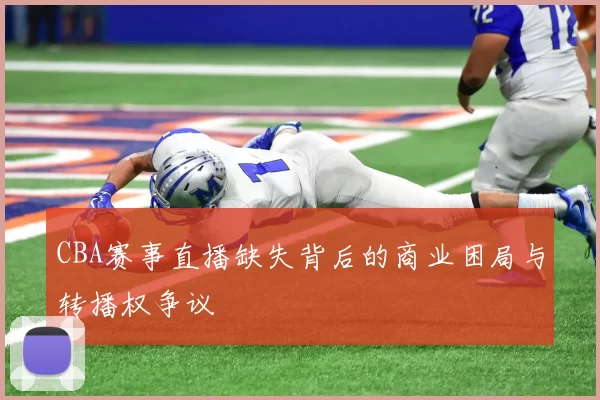 CBA赛事直播缺失背后的商业困局与转播权争议