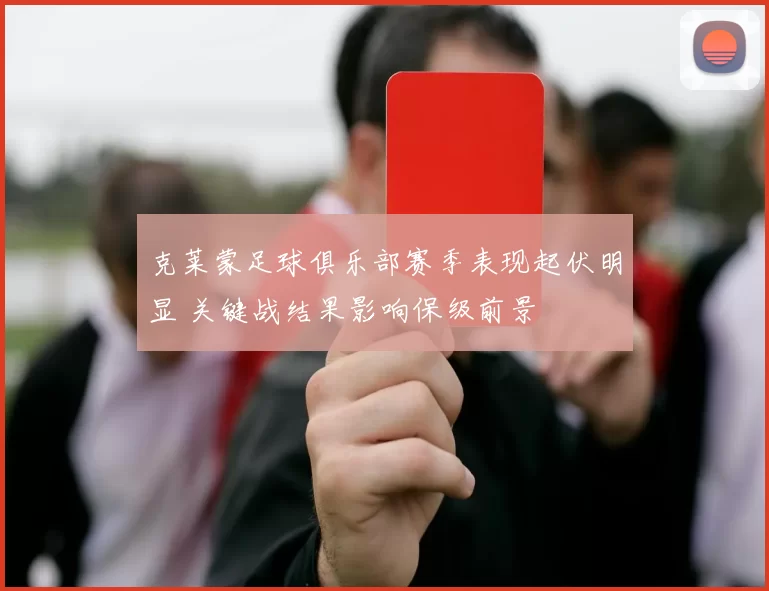 克莱蒙足球俱乐部赛季表现起伏明显 关键战结果影响保级前景