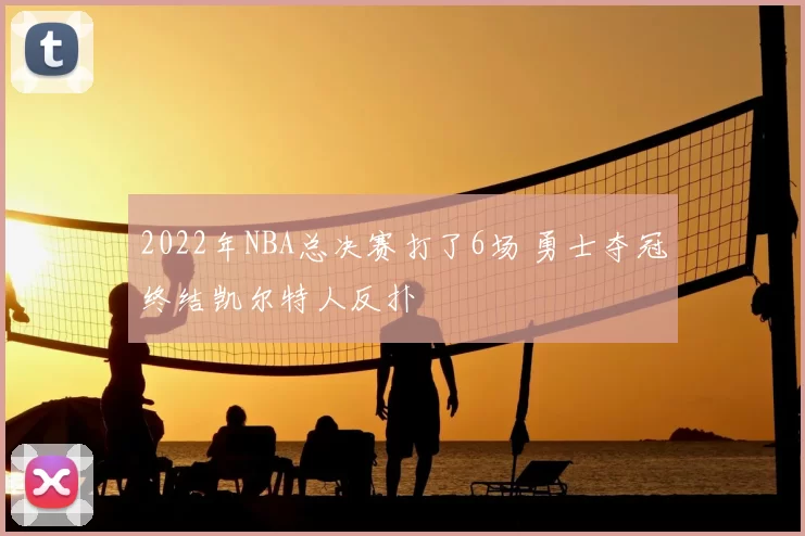 2022年NBA总决赛打了6场 勇士夺冠终结凯尔特人反扑