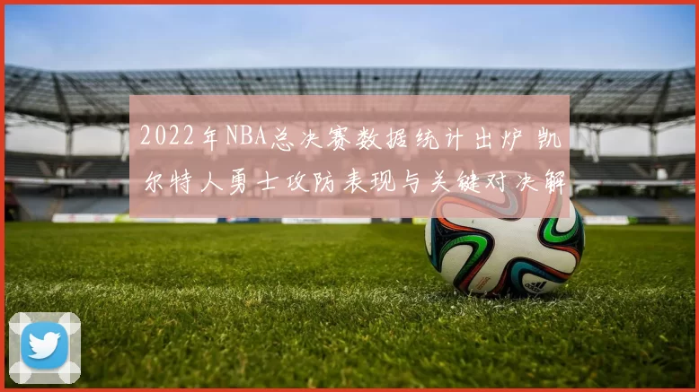 2022年NBA总决赛数据统计出炉 凯尔特人勇士攻防表现与关键对决解析