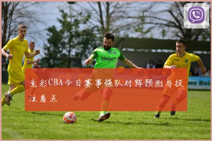 竞彩CBA今日赛事强队对阵预测与投注看点