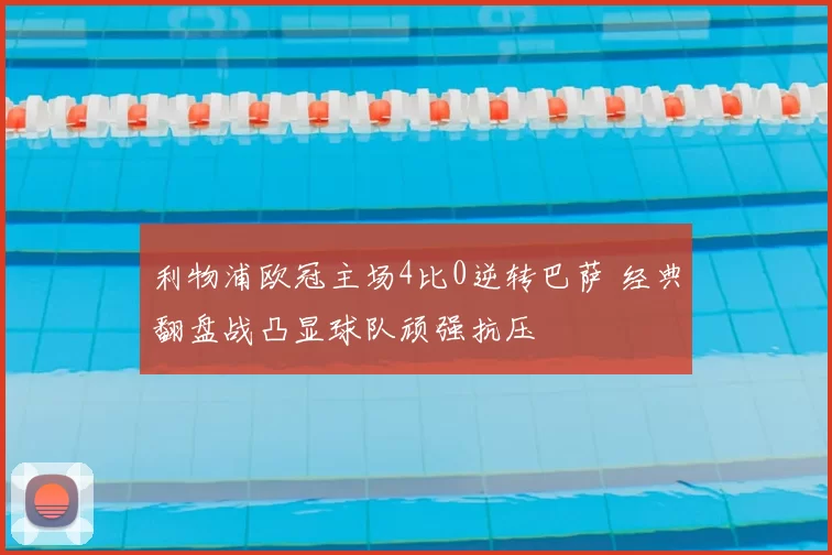 利物浦欧冠主场4比0逆转巴萨 经典翻盘战凸显球队顽强抗压