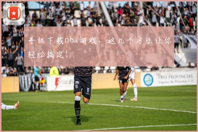 手机下载nba游戏，这几个方法让你轻松搞定！