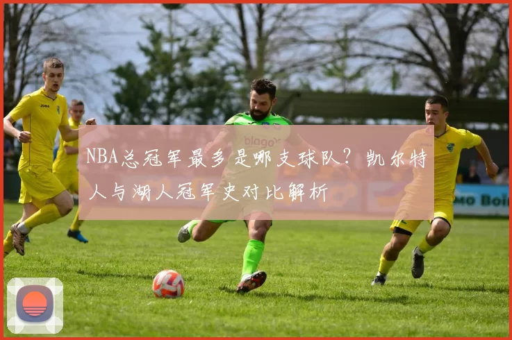 NBA总冠军最多是哪支球队？凯尔特人与湖人冠军史对比解析