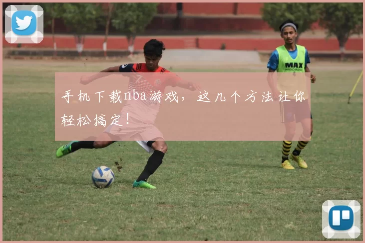手机下载nba游戏，这几个方法让你轻松搞定！
