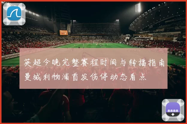 英超今晚完整赛程时间与转播指南曼城利物浦首发伤停动态看点