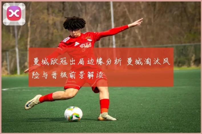 曼城欧冠出局边缘分析 曼城淘汰风险与晋级前景解读