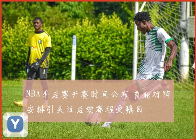 NBA季后赛开赛时间公布 首轮对阵安排引关注后续赛程受瞩目