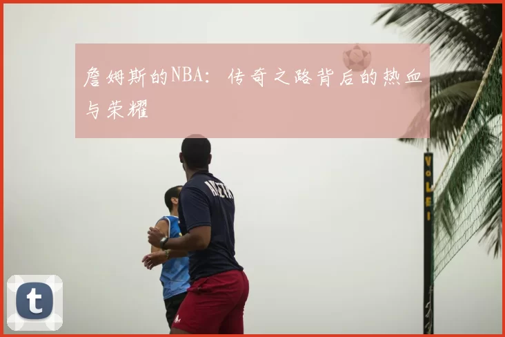 詹姆斯的NBA:传奇之路背后的热血与荣耀