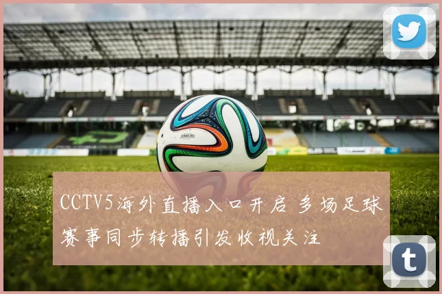 CCTV5海外直播入口开启 多场足球赛事同步转播引发收视关注