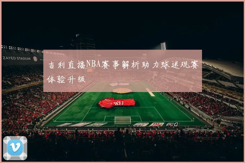 吉利直播NBA赛事解析助力球迷观赛体验升级