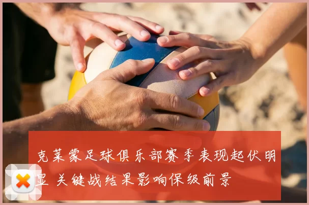 克莱蒙足球俱乐部赛季表现起伏明显 关键战结果影响保级前景
