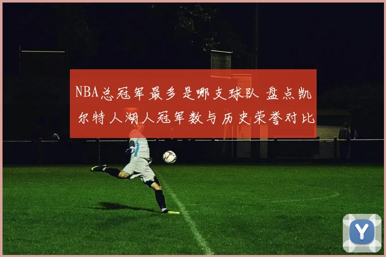 NBA总冠军最多是哪支球队 盘点凯尔特人湖人冠军数与历史荣誉对比