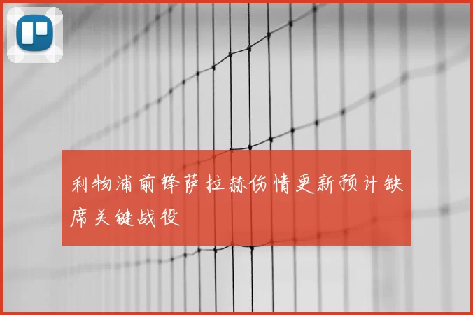 利物浦前锋萨拉赫伤情更新预计缺席关键战役