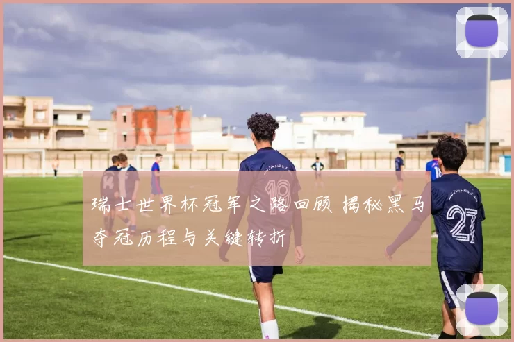 瑞士世界杯冠军之路回顾 揭秘黑马夺冠历程与关键转折