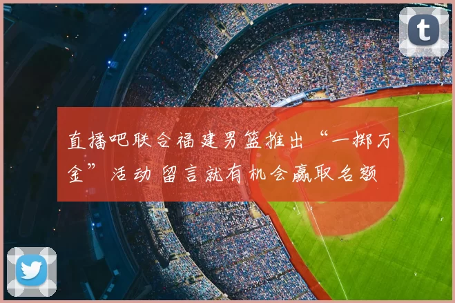 直播吧联合福建男篮推出“一掷万金”活动 留言就有机会赢取名额